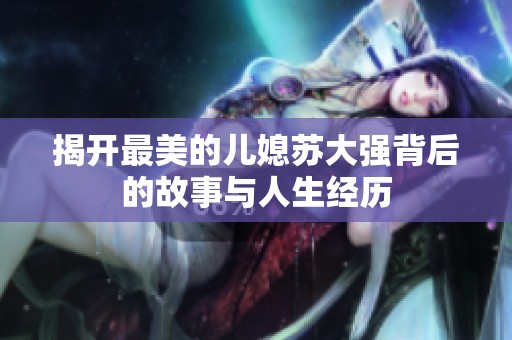 揭開最美的兒媳蘇大強背后的故事與人生經歷