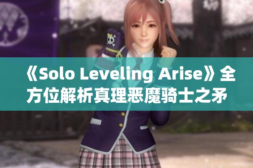 《Solo Leveling Arise》全方位解析真理惡魔騎士之矛及其武器使用技巧