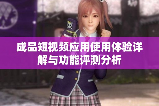 成品短視頻應用使用體驗詳解與功能評測分析