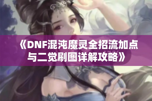 《DNF混沌魔靈全招流加點與二覺刷圖詳解攻略》