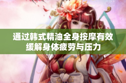 通過(guò)韓式精油全身按摩有效緩解身體疲勞與壓力
