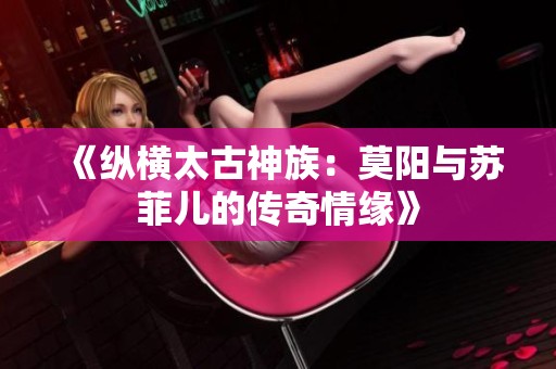 《縱橫太古神族：莫陽與蘇菲兒的傳奇情緣》