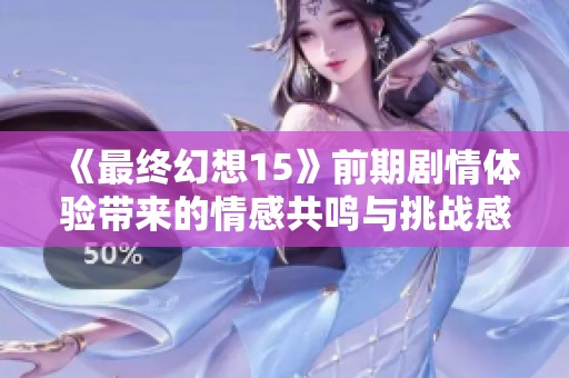 《最終幻想15》前期劇情體驗帶來的情感共鳴與挑戰感悟