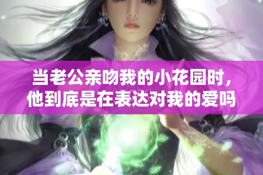 當(dāng)老公親吻我的小花園時(shí)，他到底是在表達(dá)對我的愛嗎