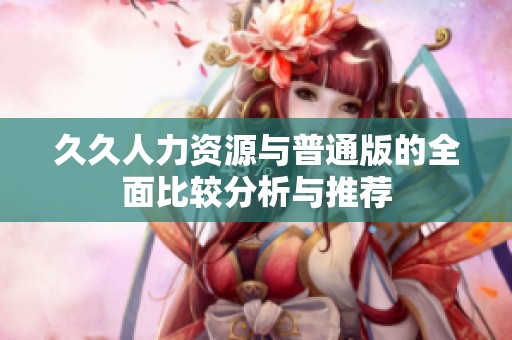 久久人力資源與普通版的全面比較分析與推薦