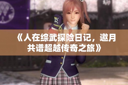 《人在綜武探險日記，邀月共譜超越傳奇之旅》