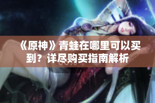 《原神》青蛙在哪里可以買到？詳盡購買指南解析