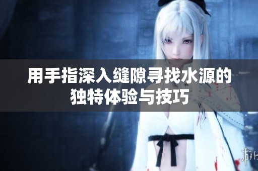 用手指深入縫隙尋找水源的獨特體驗與技巧