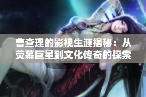 曹查理的影視生涯揭秘：從熒幕巨星到文化傳奇的探索之旅