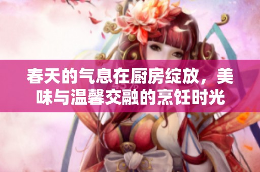 春天的氣息在廚房綻放，美味與溫馨交融的烹飪時光