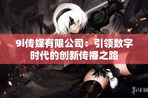 9i傳媒有限公司：引領數字時代的創新傳播之路