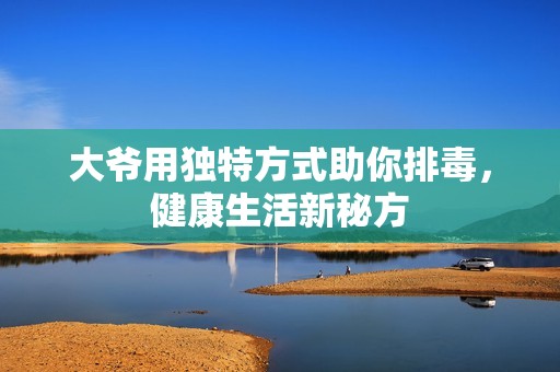 大爺用獨特方式助你排毒，健康生活新秘方