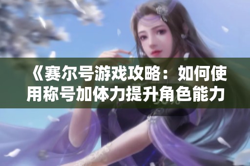 《賽爾號游戲攻略：如何使用稱號加體力提升角色能力》