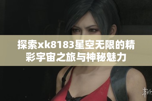 探索xk8183星空無限的精彩宇宙之旅與神秘魅力