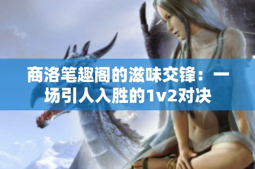 商洛筆趣閣的滋味交鋒：一場引人入勝的1v2對決