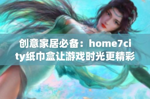 創(chuàng)意家居必備：home7city紙巾盒讓游戲時光更精彩