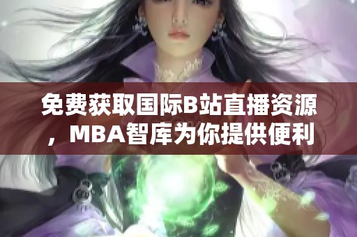 免費(fèi)獲取國際B站直播資源，MBA智庫為你提供便利通道