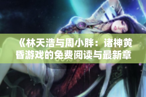 《林天浩與周小胖：諸神黃昏游戲的免費閱讀與最新章節匯總》