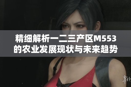 精細解析一二三產區M553的農業發展現狀與未來趨勢