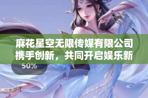 麻花星空無限傳媒有限公司攜手創新，共同開啟娛樂新紀元