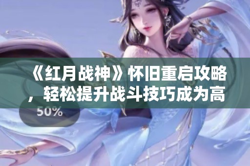 《紅月戰神》懷舊重啟攻略，輕松提升戰斗技巧成為高手！