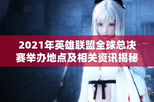 2021年英雄聯盟全球總決賽舉辦地點及相關資訊揭秘