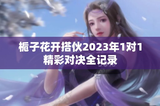 梔子花開搭伙2023年1對1精彩對決全記錄
