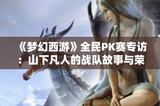 《夢幻西游》全民PK賽專訪：山下凡人的戰(zhàn)隊(duì)故事與榮耀之路