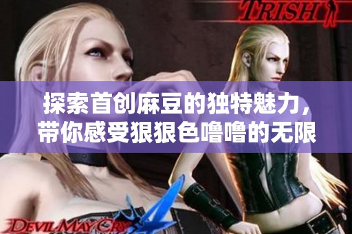 探索首創麻豆的獨特魅力，帶你感受狠狠色嚕嚕的無限樂趣