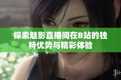 探索魅影直播間在B站的獨特優勢與精彩體驗