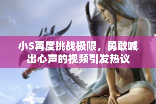 小S再度挑戰極限，勇敢喊出心聲的視頻引發熱議