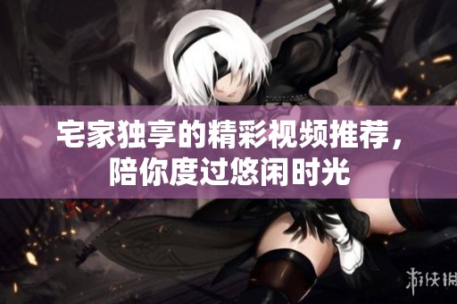 宅家獨享的精彩視頻推薦，陪你度過悠閑時光