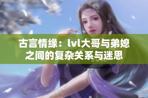 古言情緣：lvl大哥與弟媳之間的復(fù)雜關(guān)系與迷思