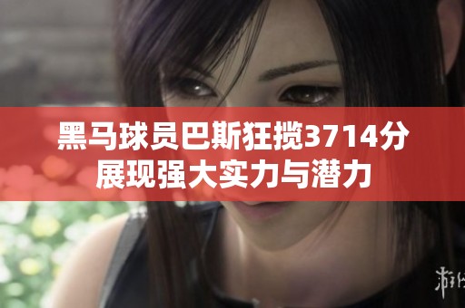 黑馬球員巴斯狂攬3714分展現(xiàn)強(qiáng)大實(shí)力與潛力