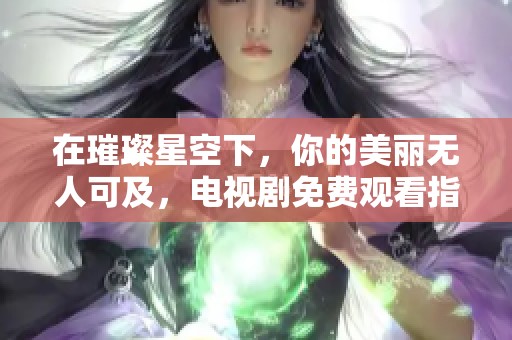 在璀璨星空下，你的美麗無人可及，電視劇免費觀看指南