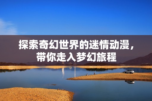 探索奇幻世界的迷情動漫，帶你走入夢幻旅程