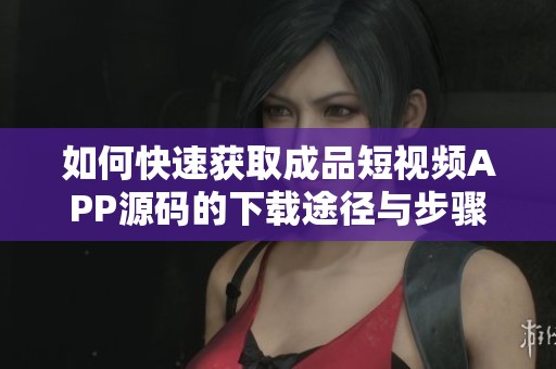 如何快速獲取成品短視頻APP源碼的下載途徑與步驟