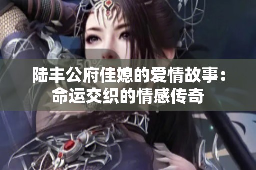 陸豐公府佳媳的愛情故事：命運交織的情感傳奇