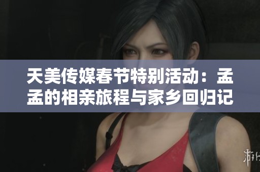 天美傳媒春節(jié)特別活動(dòng)：孟孟的相親旅程與家鄉(xiāng)回歸記