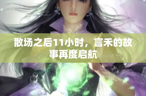散場之后11小時，言禾的故事再度啟航