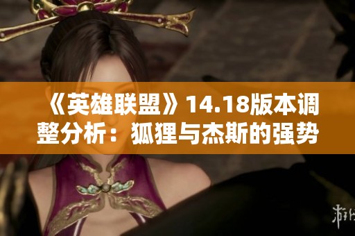 《英雄聯(lián)盟》14.18版本調(diào)整分析：狐貍與杰斯的強(qiáng)勢回歸解讀