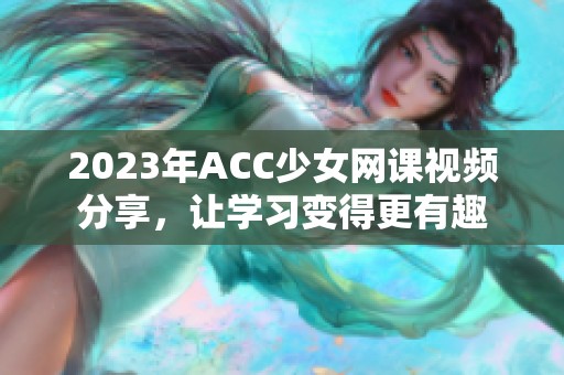 2023年ACC少女網(wǎng)課視頻分享，讓學(xué)習(xí)變得更有趣