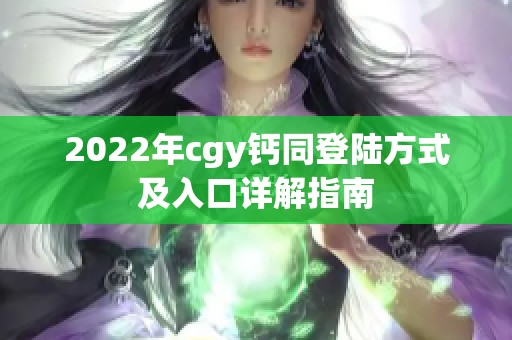 2022年cgy鈣同登陸方式及入口詳解指南
