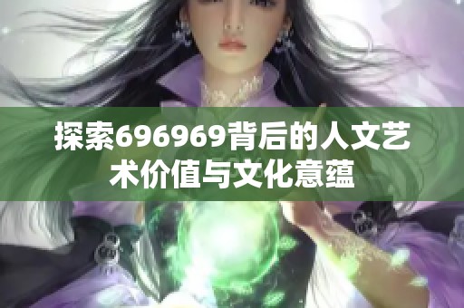 探索696969背后的人文藝術(shù)價(jià)值與文化意蘊(yùn)