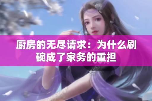 廚房的無盡請求：為什么刷碗成了家務的重擔