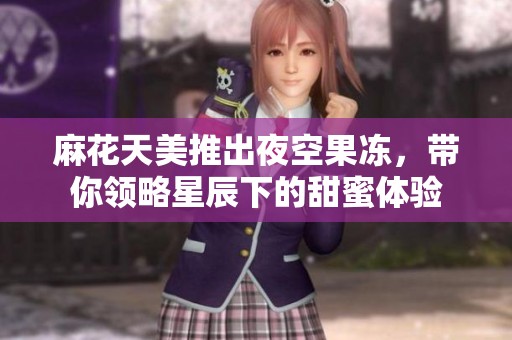 麻花天美推出夜空果凍，帶你領(lǐng)略星辰下的甜蜜體驗(yàn)