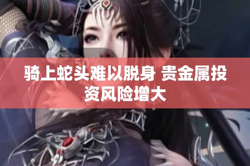 騎上蛇頭難以脫身 貴金屬投資風險增大