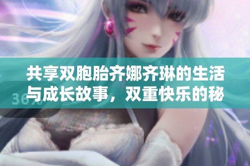 共享雙胞胎齊娜齊琳的生活與成長故事，雙重快樂的秘辛揭秘