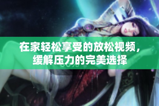 在家輕松享受的放松視頻，緩解壓力的完美選擇