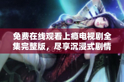 免費在線觀看上癮電視劇全集完整版，盡享沉浸式劇情體驗